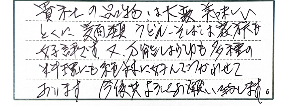貴社の品物は大変美味しい。とくに麺類うどん・そばは家族も好評です。又、万能しょうゆも多種の料理にも絶対好んでつかわせております。今後共よろしくお願い致します。